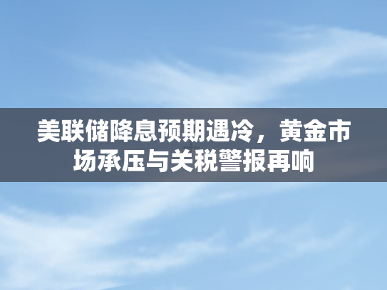 美联储降息预期遇冷，黄金市场承压与关税警报再响
