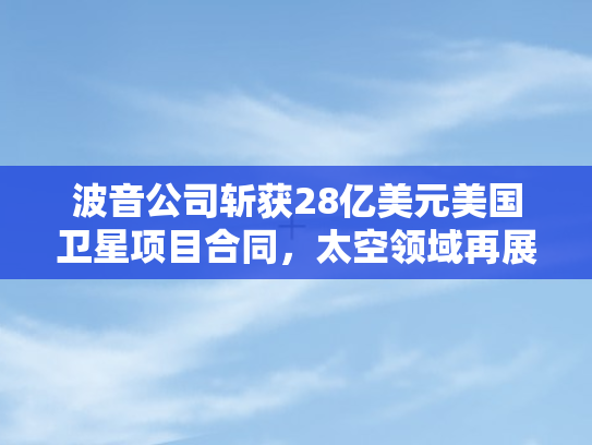 波音公司斩获28亿美元美国卫星项目合同，太空领域再展雄风