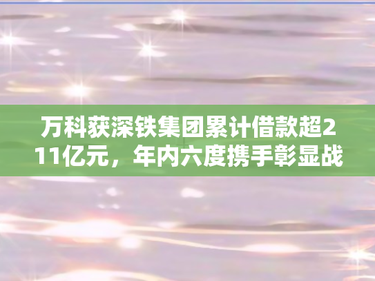 万科获深铁集团累计借款超211亿元，年内六度携手彰显战略互信