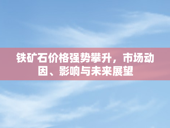 铁矿石价格强势攀升	，市场动因、影响与未来展望