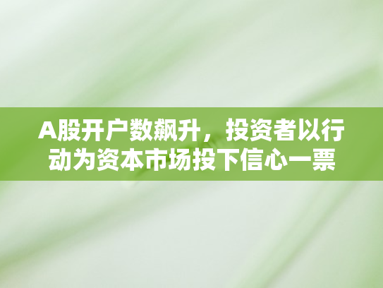 A股开户数飙升，投资者以行动为资本市场投下信心一票