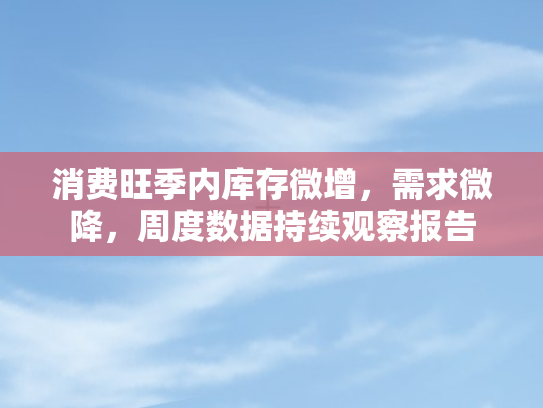消费旺季内库存微增，需求微降	，周度数据持续观察报告
