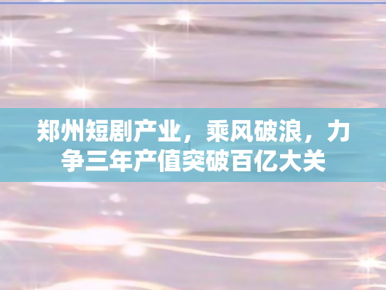 郑州短剧产业，乘风破浪，力争三年产值突破百亿大关