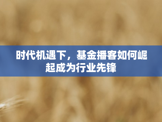 时代机遇下	，基金播客如何崛起成为行业先锋