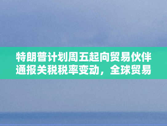 特朗普计划周五起向贸易伙伴通报关税税率变动，全球贸易格局再迎变数