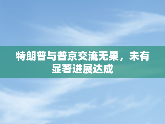 特朗普与普京交流无果，未有显著进展达成