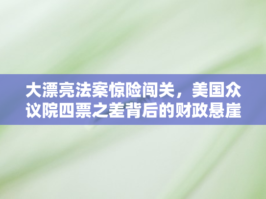 大漂亮法案惊险闯关	，美国众议院四票之差背后的财政悬崖与政治博弈