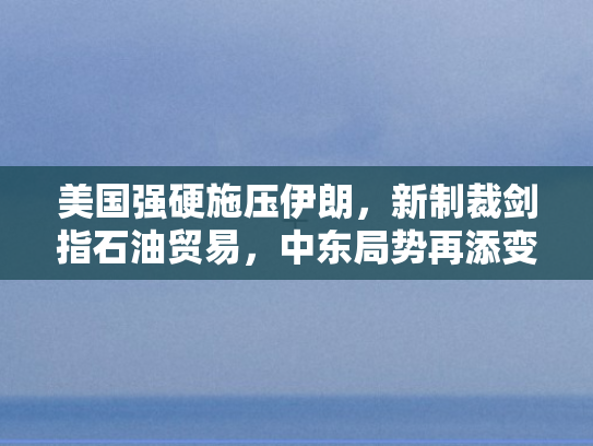 美国强硬施压伊朗，新制裁剑指石油贸易	，中东局势再添变数