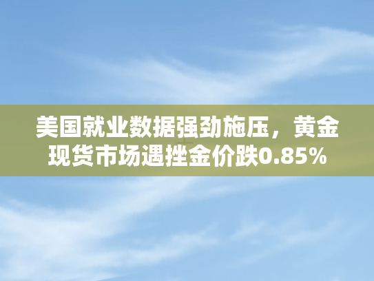 美国就业数据强劲施压，黄金现货市场遇挫金价跌0.85%