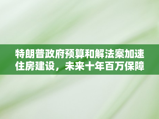 特朗普政府预算和解法案加速住房建设，未来十年百万保障房计划浮出水面