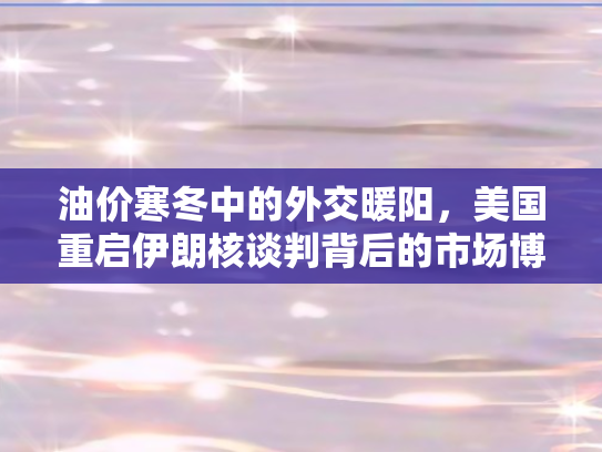 油价寒冬中的外交暖阳	，美国重启伊朗核谈判背后的市场博弈