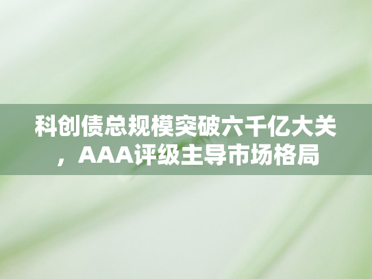 科创债总规模突破六千亿大关，AAA评级主导市场格局