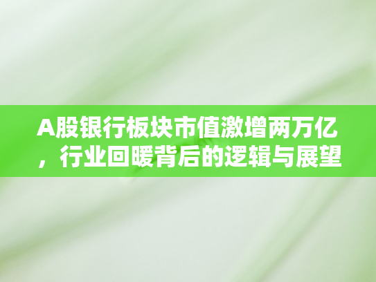 A股银行板块市值激增两万亿，行业回暖背后的逻辑与展望