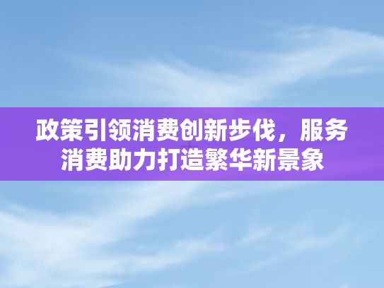 政策引领消费创新步伐，服务消费助力打造繁华新景象