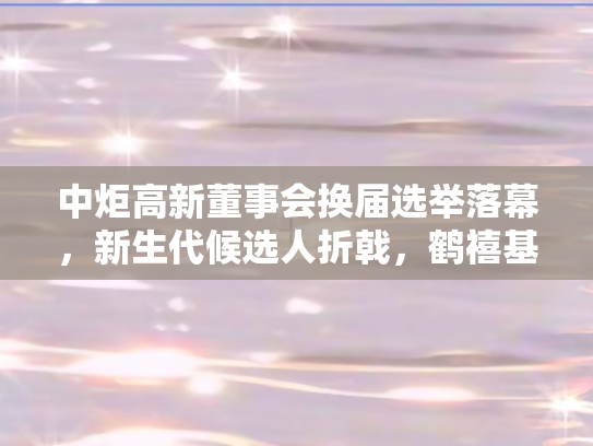 中炬高新董事会换届选举落幕，新生代候选人折戟，鹤禧基金提名引关注