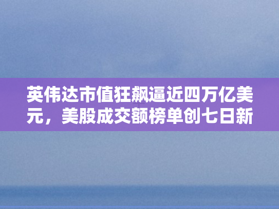 英伟达市值狂飙逼近四万亿美元	，美股成交额榜单创七日新高