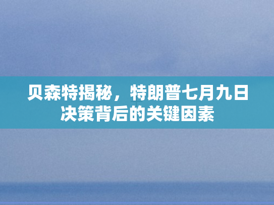 贝森特揭秘	，特朗普七月九日决策背后的关键因素