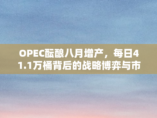 OPEC酝酿八月增产	，每日41.1万桶背后的战略博弈与市场影响