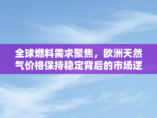 全球燃料需求聚焦，欧洲天然气价格保持稳定背后的市场逻辑与未来展望