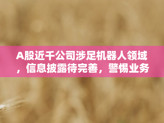 A股近千公司涉足机器人领域，信息披露待完善	，警惕业务虚火