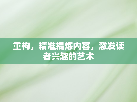 重构，精准提炼内容，激发读者兴趣的艺术