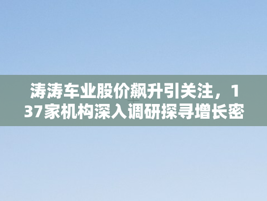 涛涛车业股价飙升引关注，137家机构深入调研探寻增长密码