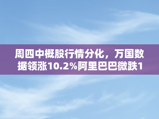 周四中概股行情分化，万国数据领涨10.2%阿里巴巴微跌1.82%