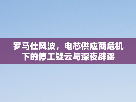 罗马仕风波，电芯供应商危机下的停工疑云与深夜辟谣