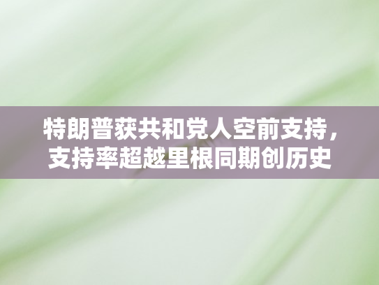特朗普获共和党人空前支持，支持率超越里根同期创历史