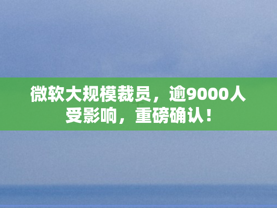 微软大规模裁员	，逾9000人受影响，重磅确认！