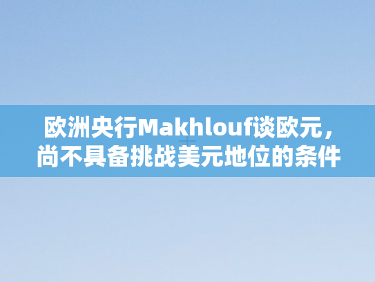 欧洲央行Makhlouf谈欧元	，尚不具备挑战美元地位的条件