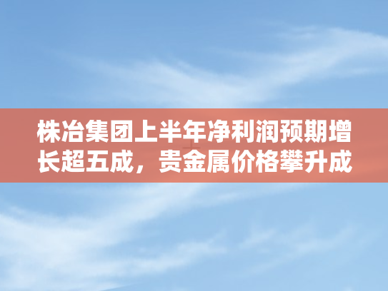 株冶集团上半年净利润预期增长超五成，贵金属价格攀升成关键驱动力