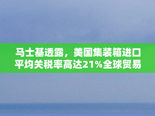 马士基透露，美国集装箱进口平均关税率高达21%全球贸易格局再受冲击