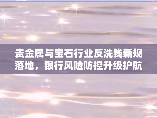 贵金属与宝石行业反洗钱新规落地，银行风险防控升级护航市场