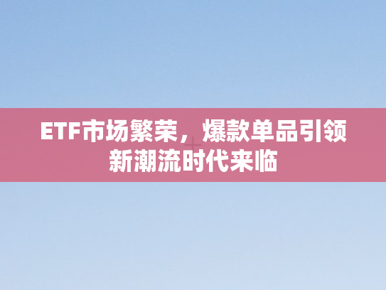 ETF市场繁荣，爆款单品引领新潮流时代来临