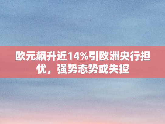 欧元飙升近14%引欧洲央行担忧	，强势态势或失控