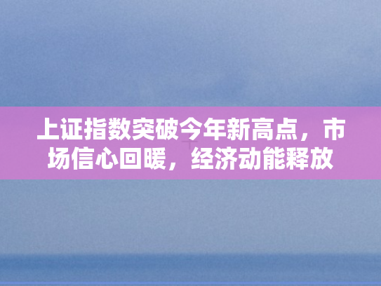 上证指数突破今年新高点，市场信心回暖，经济动能释放