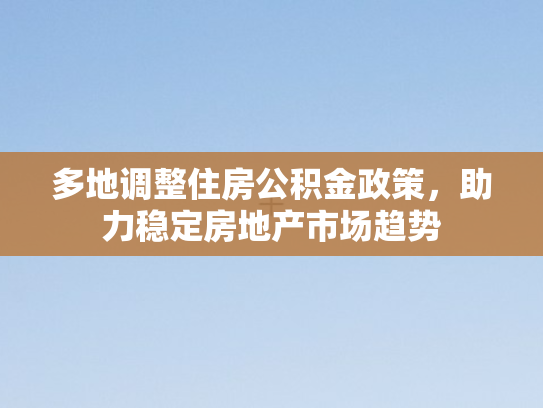 多地调整住房公积金政策，助力稳定房地产市场趋势