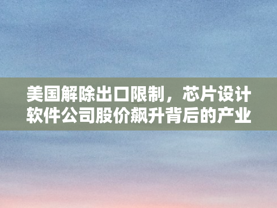 美国解除出口限制，芯片设计软件公司股价飙升背后的产业变革