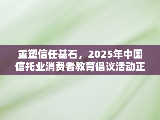 重塑信任基石	，2025年中国信托业消费者教育倡议活动正式启动