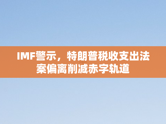 IMF警示，特朗普税收支出法案偏离削减赤字轨道