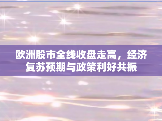 欧洲股市全线收盘走高，经济复苏预期与政策利好共振