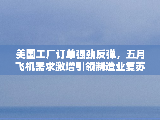 美国工厂订单强劲反弹，五月飞机需求激增引领制造业复苏