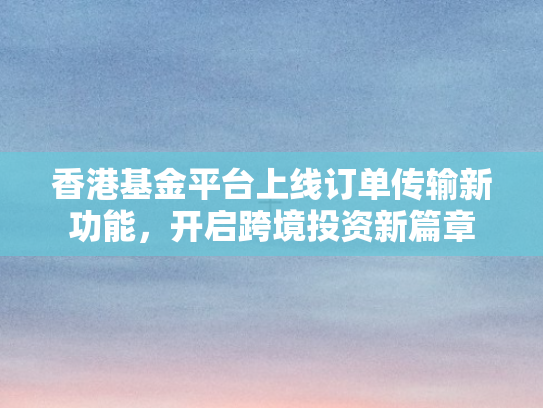 香港基金平台上线订单传输新功能，开启跨境投资新篇章