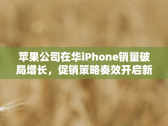 苹果公司在华iPhone销量破局增长	，促销策略奏效开启新征程
