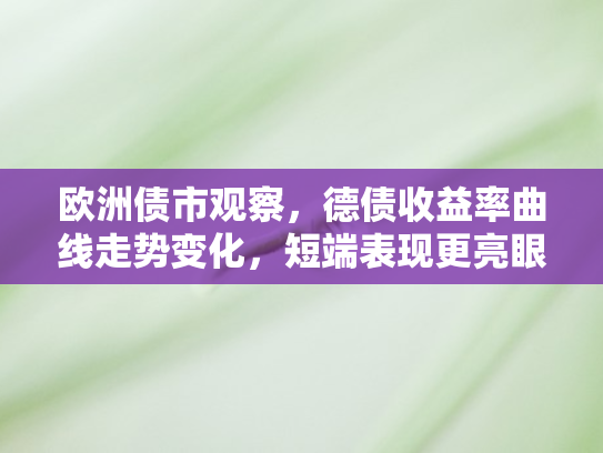 欧洲债市观察，德债收益率曲线走势变化，短端表现更亮眼