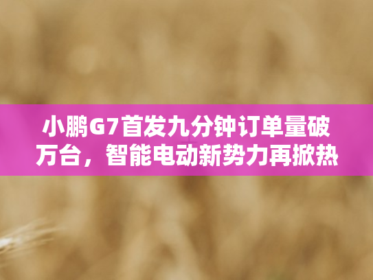小鹏G7首发九分钟订单量破万台	，智能电动新势力再掀热潮