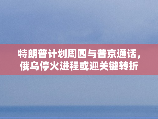 特朗普计划周四与普京通话	，俄乌停火进程或迎关键转折