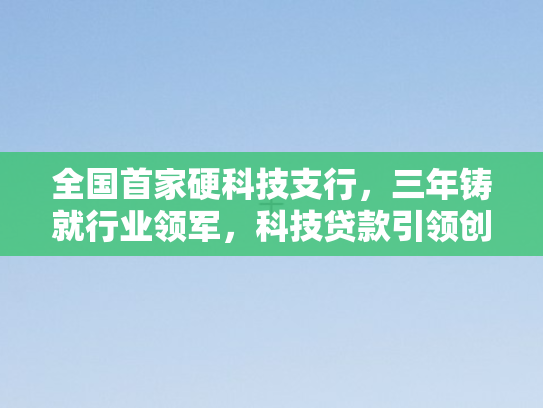 全国首家硬科技支行，三年铸就行业领军，科技贷款引领创新风潮