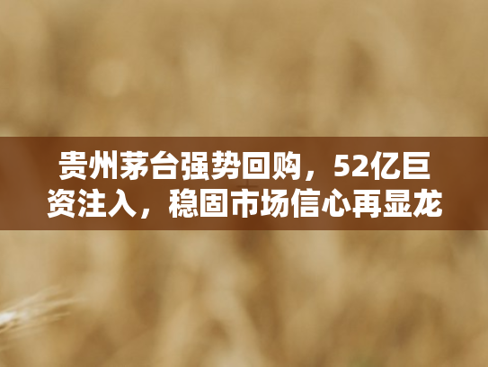 贵州茅台强势回购，52亿巨资注入，稳固市场信心再显龙头担当